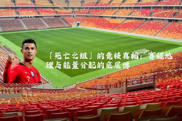 「死亡之组」的竞技真相：赛程地理与能量分配的底层博弈