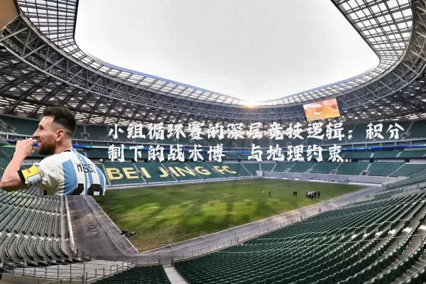 小组循环赛的深层竞技逻辑：积分制下的战术博弈与地理约束