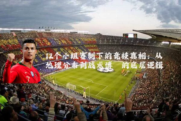 12个小组赛制下的竞技真相:从地理分布到战术博弈的底层逻辑