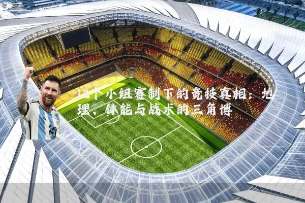 12个小组赛制下的竞技真相：地理、体能与战术的三角博弈