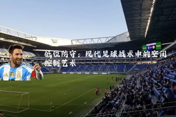 低位防守：现代足球战术中的空间控制艺术